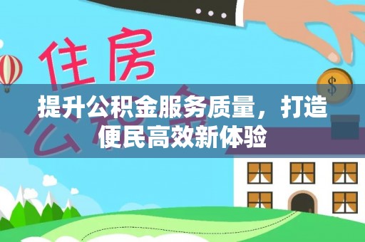 资讯提升公积金服务质量，打造便民高效新体验