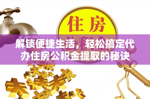 资讯解锁便捷生活，轻松搞定代办住房公积金提取的秘诀