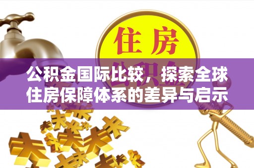 资讯公积金国际比较，探索全球住房保障体系的差异与启示