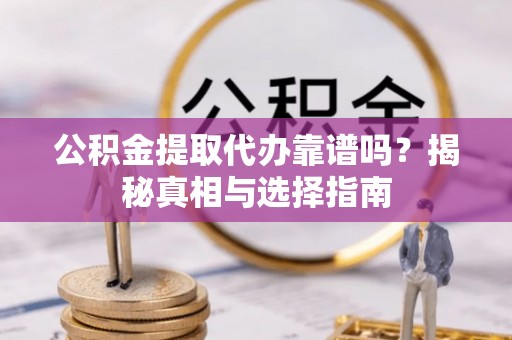资讯公积金提取代办靠谱吗？揭秘真相与选择指南