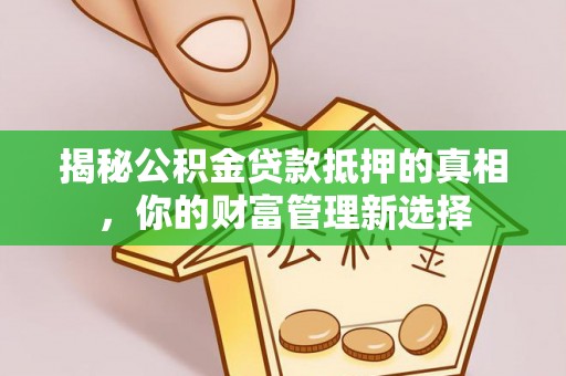 资讯揭秘公积金贷款抵押的真相，你的财富管理新选择