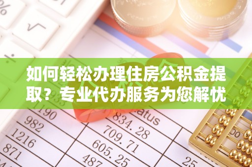 资讯如何轻松办理住房公积金提取？专业代办服务为您解忧