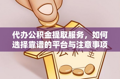资讯代办公积金提取服务，如何选择靠谱的平台与注意事项