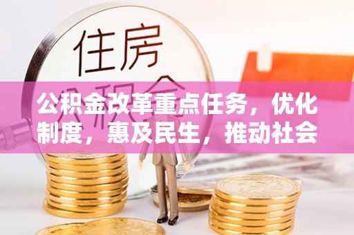 资讯公积金改革重点任务，优化制度，惠及民生，推动社会公平