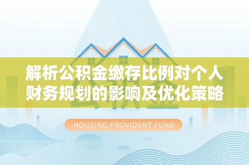 资讯解析公积金缴存比例对个人财务规划的影响及优化策略