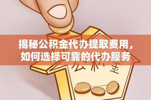 资讯揭秘公积金代办提取费用，如何选择可靠的代办服务