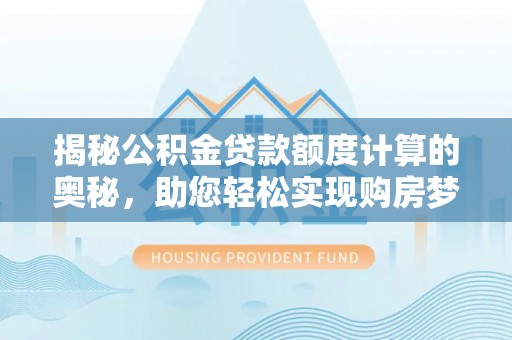资讯揭秘公积金贷款额度计算的奥秘，助您轻松实现购房梦想