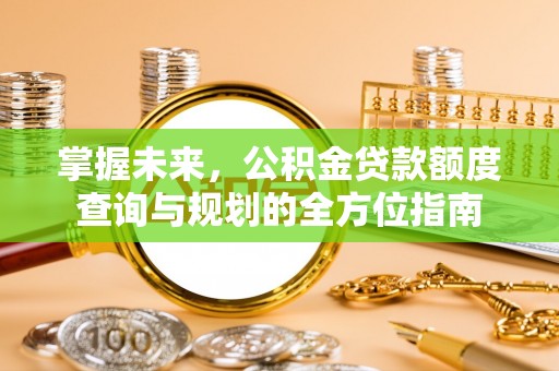 资讯掌握未来，公积金贷款额度查询与规划的全方位指南