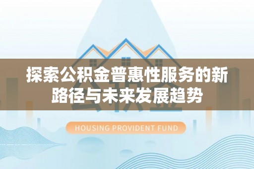 资讯探索公积金普惠性服务的新路径与未来发展趋势