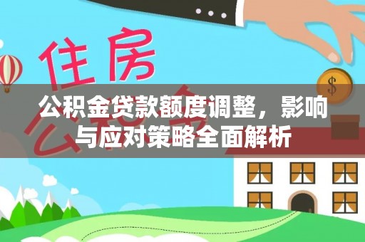 资讯公积金贷款额度调整，影响与应对策略全面解析