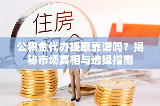 资讯公积金代办提取靠谱吗？揭秘市场真相与选择指南
