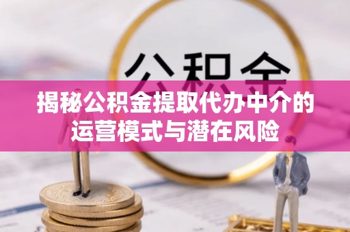 资讯揭秘公积金提取代办中介的运营模式与潜在风险