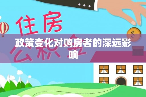 资讯政策变化对购房者的深远影响