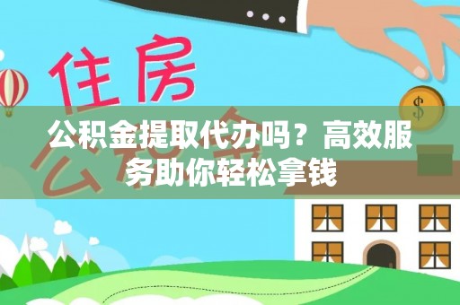 资讯公积金提取代办吗？高效服务助你轻松拿钱
