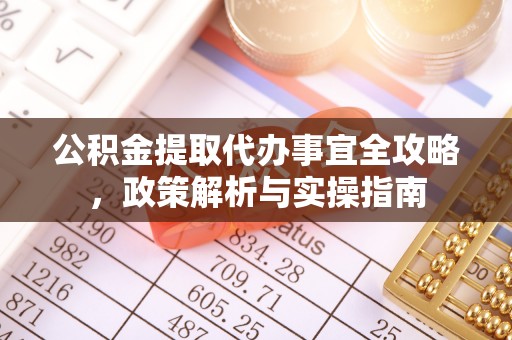 资讯公积金提取代办事宜全攻略，政策解析与实操指南