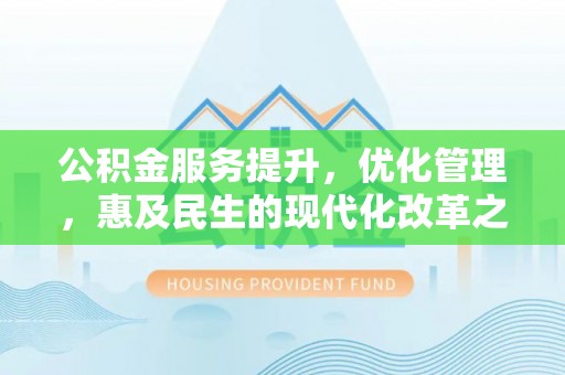 资讯公积金服务提升，优化管理，惠及民生的现代化改革之路