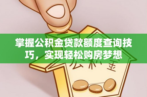资讯掌握公积金贷款额度查询技巧，实现轻松购房梦想