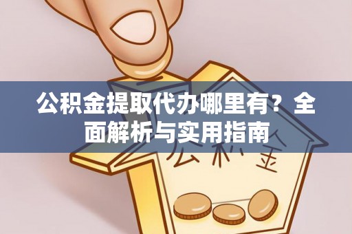 资讯公积金提取代办哪里有？全面解析与实用指南