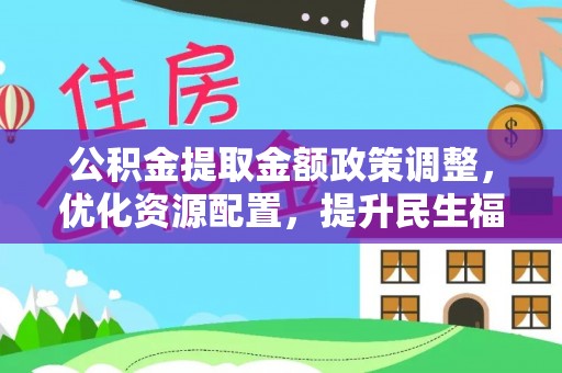 资讯公积金提取金额政策调整，优化资源配置，提升民生福祉