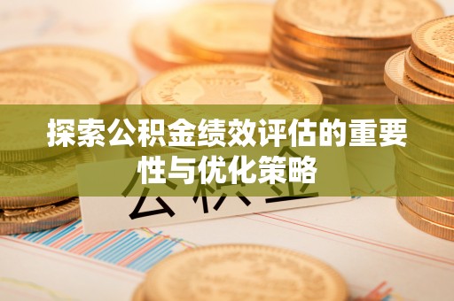 资讯探索公积金绩效评估的重要性与优化策略