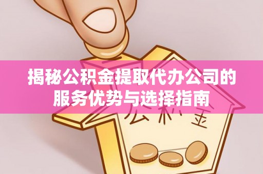 资讯揭秘公积金提取代办公司的服务优势与选择指南