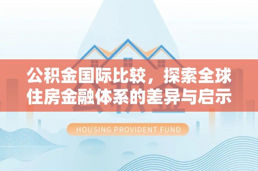 资讯公积金国际比较，探索全球住房金融体系的差异与启示