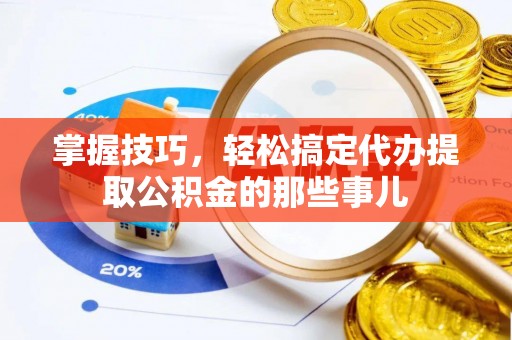 资讯掌握技巧，轻松搞定代办提取公积金的那些事儿