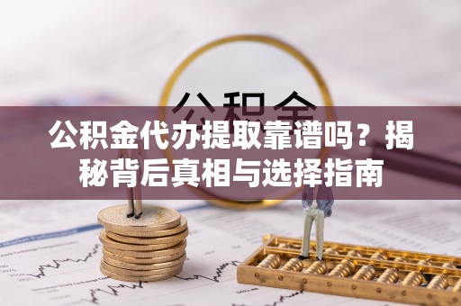 资讯公积金代办提取靠谱吗？揭秘背后真相与选择指南