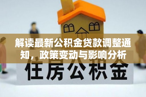 资讯解读最新公积金贷款调整通知，政策变动与影响分析