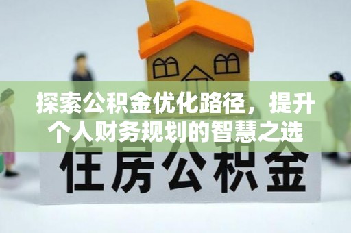 资讯探索公积金优化路径，提升个人财务规划的智慧之选