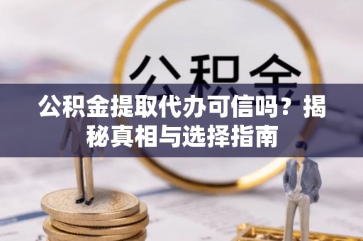 资讯公积金提取代办可信吗？揭秘真相与选择指南