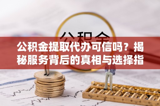 资讯公积金提取代办可信吗？揭秘服务背后的真相与选择指南