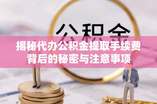 资讯揭秘代办公积金提取手续费背后的秘密与注意事项