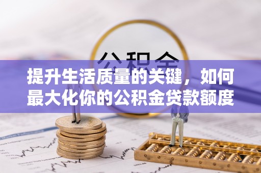 资讯提升生活质量的关键，如何最大化你的公积金贷款额度