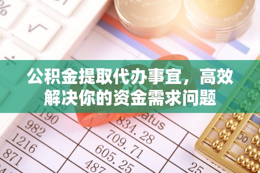 资讯公积金提取代办事宜，高效解决你的资金需求问题