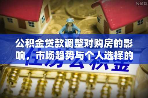 资讯公积金贷款调整对购房的影响，市场趋势与个人选择的深度解析