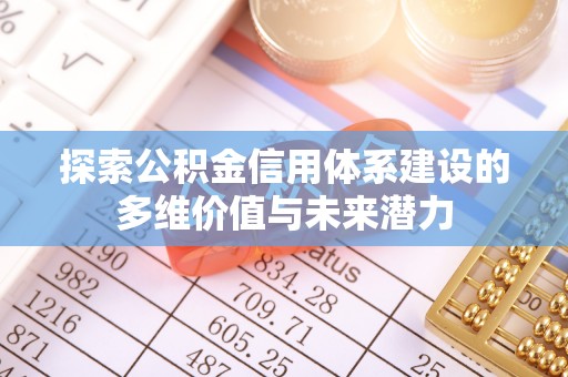 资讯探索公积金信用体系建设的多维价值与未来潜力