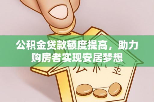 资讯公积金贷款额度提高，助力购房者实现安居梦想