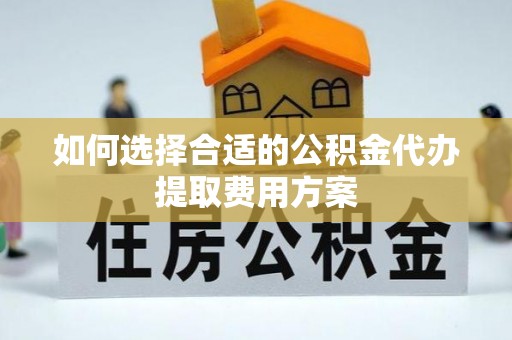 资讯如何选择合适的公积金代办提取费用方案