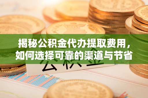 资讯揭秘公积金代办提取费用，如何选择可靠的渠道与节省成本