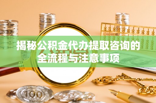 资讯揭秘公积金代办提取咨询的全流程与注意事项