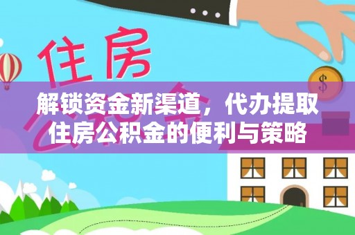 资讯解锁资金新渠道，代办提取住房公积金的便利与策略