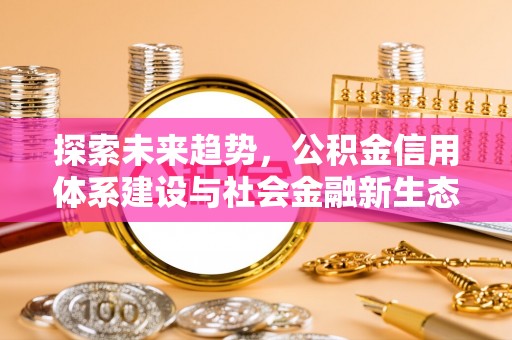 资讯探索未来趋势，公积金信用体系建设与社会金融新生态