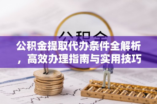 资讯公积金提取代办条件全解析，高效办理指南与实用技巧