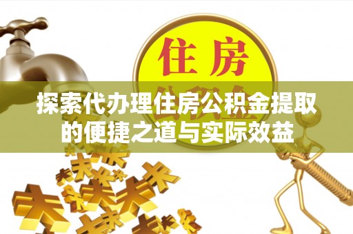 资讯探索代办理住房公积金提取的便捷之道与实际效益