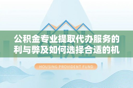 资讯公积金专业提取代办服务的利与弊及如何选择合适的机构