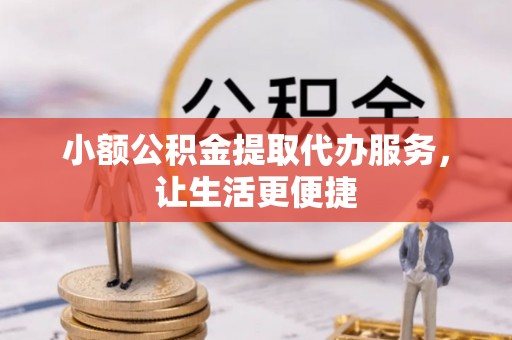 资讯小额公积金提取代办服务，让生活更便捷