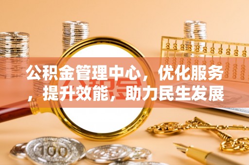 资讯公积金管理中心，优化服务，提升效能，助力民生发展