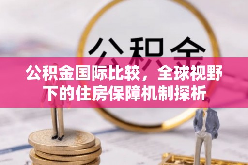 资讯公积金国际比较，全球视野下的住房保障机制探析