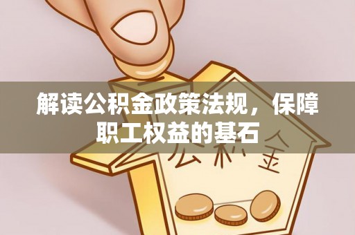 资讯解读公积金政策法规，保障职工权益的基石
